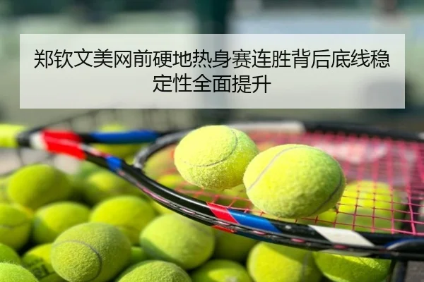 郑钦文美网前硬地热身赛连胜背后底线稳定性全面提升