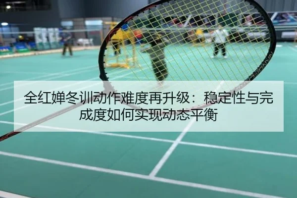全红婵冬训动作难度再升级：稳定性与完成度如何实现动态平衡
