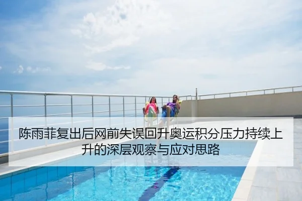 陈雨菲复出后网前失误回升奥运积分压力持续上升的深层观察与应对思路
